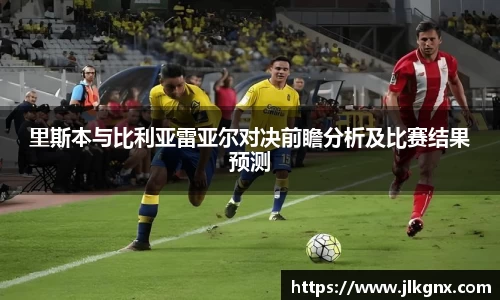 里斯本与比利亚雷亚尔对决前瞻分析及比赛结果预测