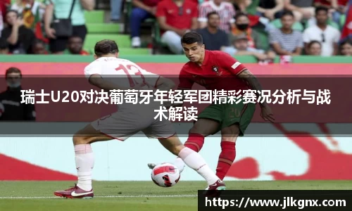 瑞士U20对决葡萄牙年轻军团精彩赛况分析与战术解读